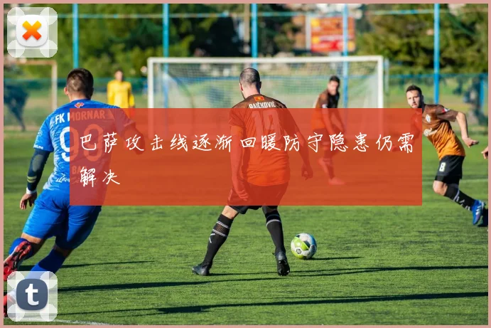 巴萨攻击线逐渐回暖防守隐患仍需解决