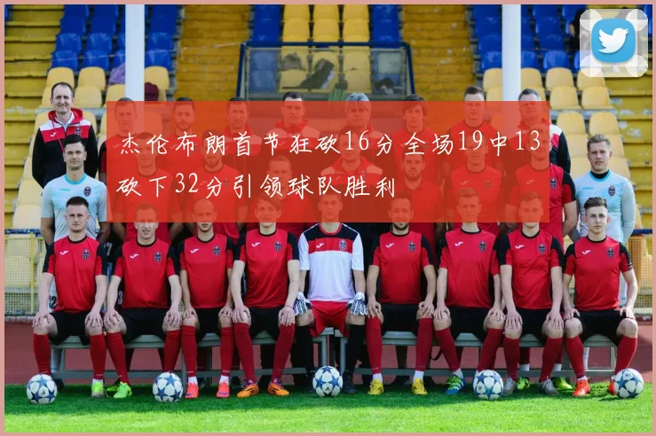 杰伦布朗首节狂砍16分全场19中13砍下32分引领球队胜利