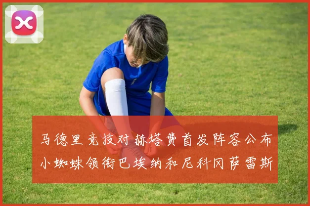 马德里竞技对赫塔费首发阵容公布小蜘蛛领衔巴埃纳和尼科冈萨雷斯出战