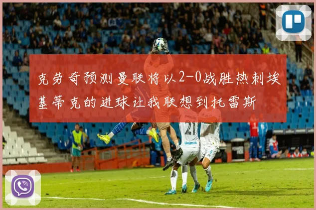 克劳奇预测曼联将以2-0战胜热刺埃基蒂克的进球让我联想到托雷斯