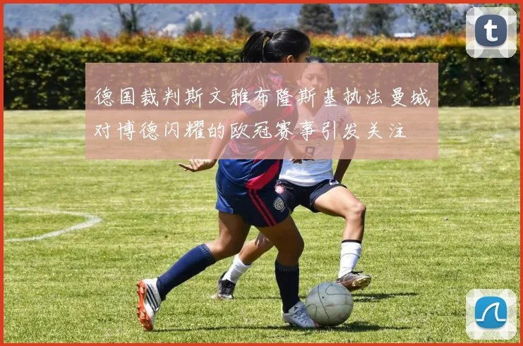 德国裁判斯文雅布隆斯基执法曼城对博德闪耀的欧冠赛事引发关注