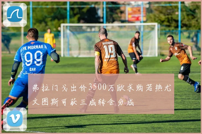 弗拉门戈出价3500万欧求购若热尤文图斯可获三成转会分成