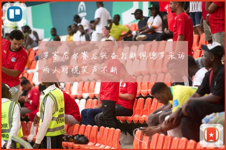 罗塞尼尔赛后兴奋打断佩德罗采访两人对视笑声不断