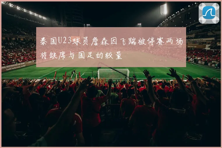 泰国U23球员詹森因飞踹被停赛两场将缺席与国足的较量