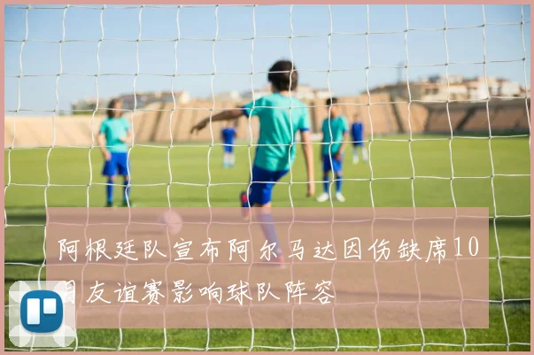 阿根廷队宣布阿尔马达因伤缺席10月友谊赛影响球队阵容