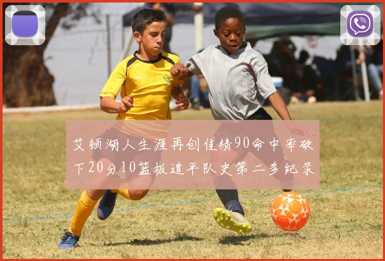 艾顿湖人生涯再创佳绩90命中率砍下20分10篮板追平队史第二多纪录