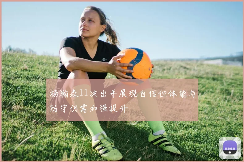 杨瀚森11次出手展现自信但体能与防守仍需加强提升