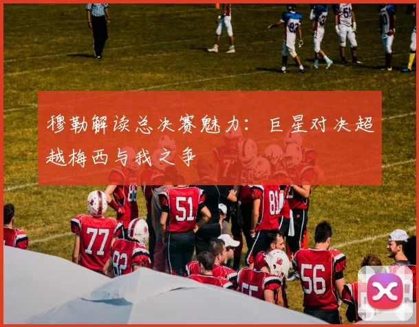 穆勒解读总决赛魅力：巨星对决超越梅西与我之争