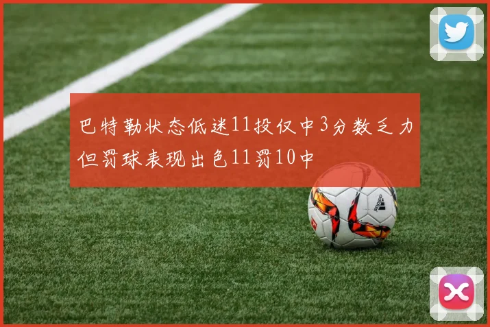 巴特勒状态低迷11投仅中3分数乏力但罚球表现出色11罚10中