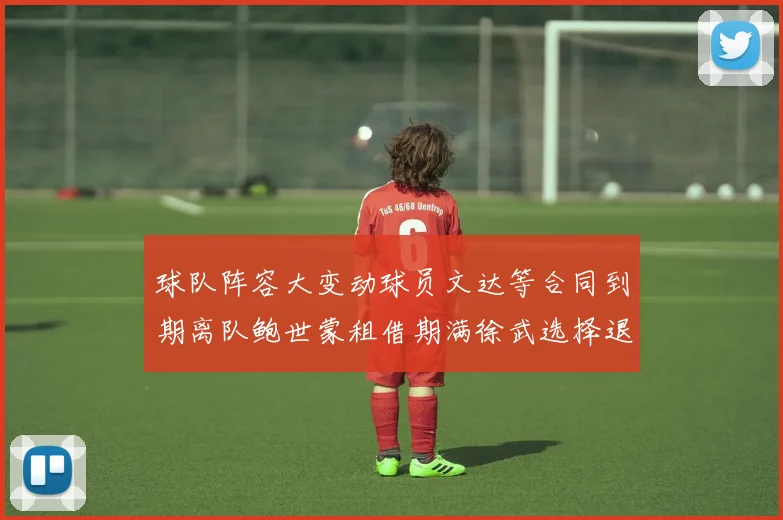 球队阵容大变动球员文达等合同到期离队鲍世蒙租借期满徐武选择退役