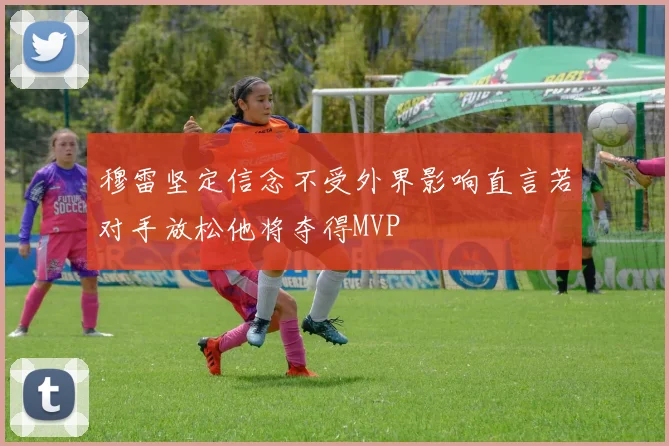 穆雷坚定信念不受外界影响直言若对手放松他将夺得MVP