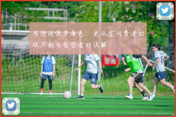 韦德谈保罗角色：更衣室问责者的双刃剑与告密者的误解