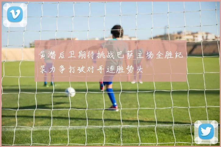 黄潜后卫期待挑战巴萨主场全胜纪录力争打破对手连胜势头