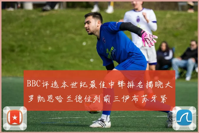 BBC评选本世纪最佳中锋排名揭晓大罗凯恩哈兰德位列前三伊布苏牙紧随其后