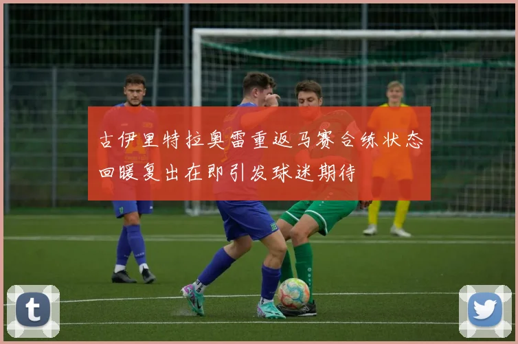 古伊里特拉奥雷重返马赛合练状态回暖复出在即引发球迷期待