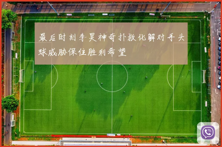 最后时刻李昊神奇扑救化解对手头球威胁保住胜利希望