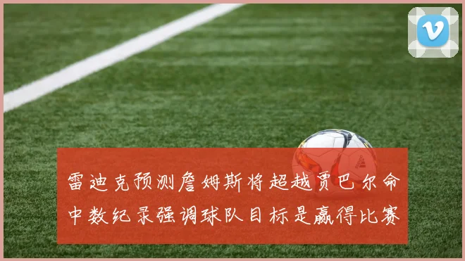 雷迪克预测詹姆斯将超越贾巴尔命中数纪录强调球队目标是赢得比赛