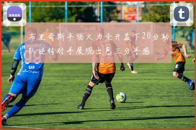 布里奇斯半场火力全开轰下20分助队逆转对手展现出色三分手感
