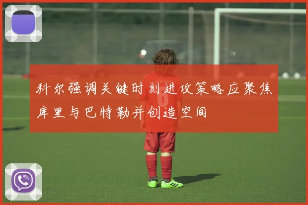 科尔强调关键时刻进攻策略应聚焦库里与巴特勒并创造空间