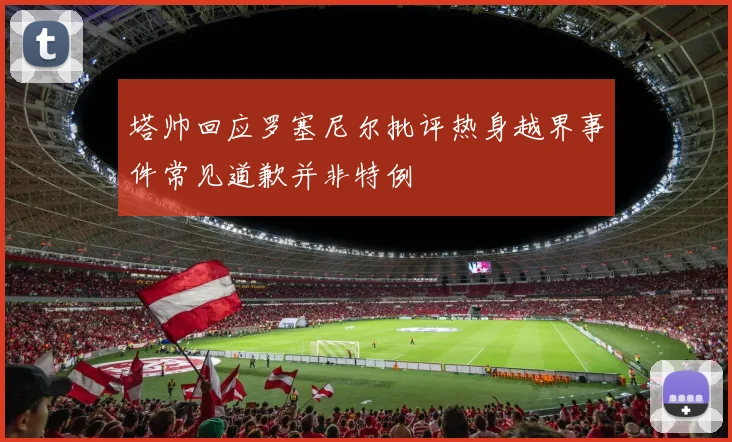 塔帅回应罗塞尼尔批评热身越界事件常见道歉并非特例