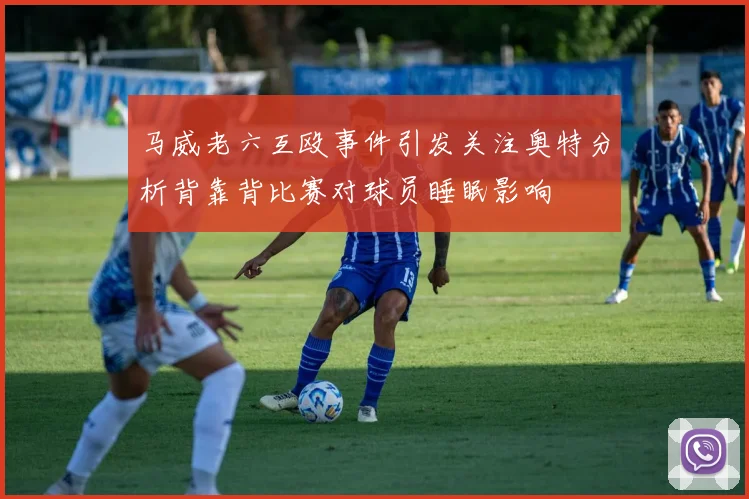 马威老六互殴事件引发关注奥特分析背靠背比赛对球员睡眠影响