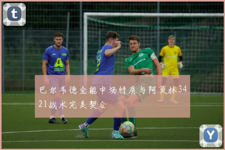 巴尔韦德全能中场特质与阿莫林3421战术完美契合