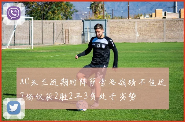 AC米兰近期对阵萨索洛战绩不佳近7场仅获2胜2平3负处于劣势