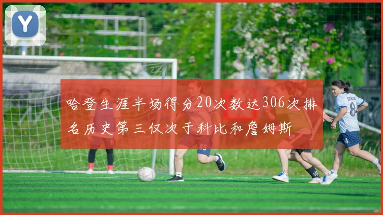 哈登生涯半场得分20次数达306次排名历史第三仅次于科比和詹姆斯
