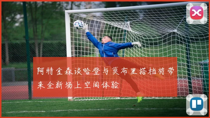 阿特金森谈哈登与莫布里搭档将带来全新场上空间体验