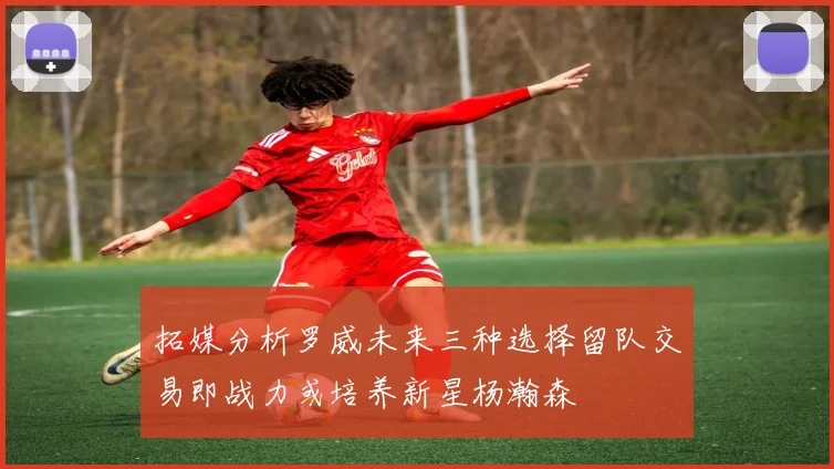 拓媒分析罗威未来三种选择留队交易即战力或培养新星杨瀚森