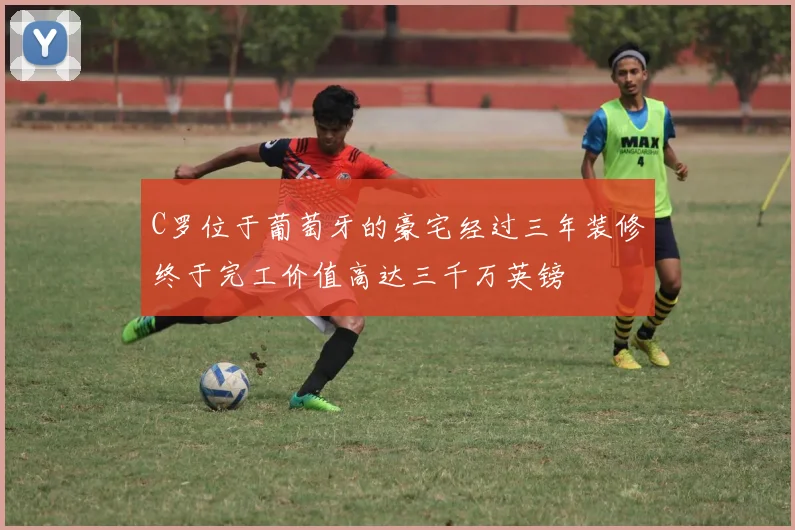 C罗位于葡萄牙的豪宅经过三年装修终于完工价值高达三千万英镑