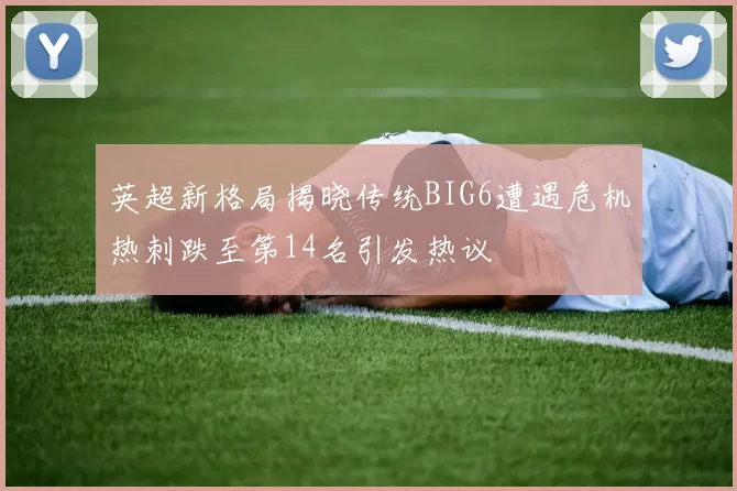 英超新格局揭晓传统BIG6遭遇危机热刺跌至第14名引发热议