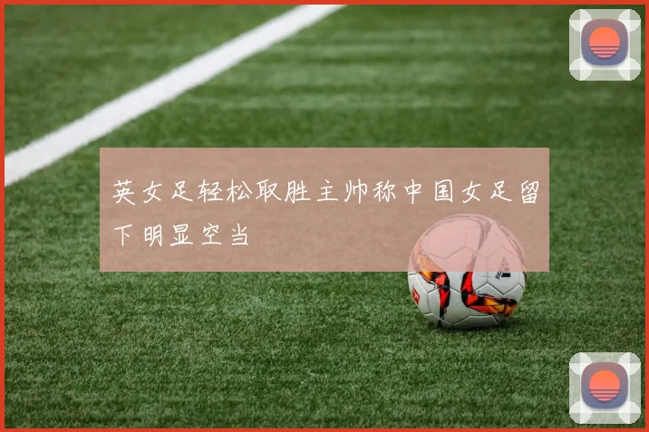 英女足轻松取胜主帅称中国女足留下明显空当