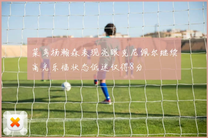 菜鸟杨瀚森表现亮眼克尼佩尔继续高光乐福状态低迷仅得8分