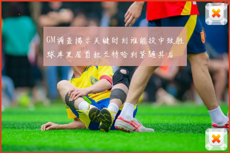 GM调查揭示关键时刻谁能投中致胜球库里居首杜兰特哈利紧随其后