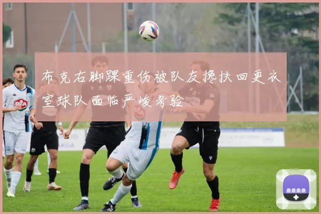 布克右脚踝重伤被队友搀扶回更衣室球队面临严峻考验