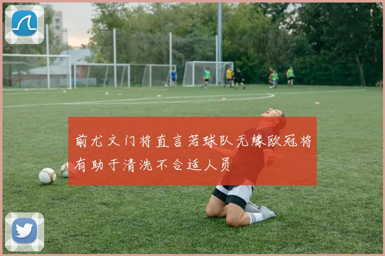 前尤文门将直言若球队无缘欧冠将有助于清洗不合适人员