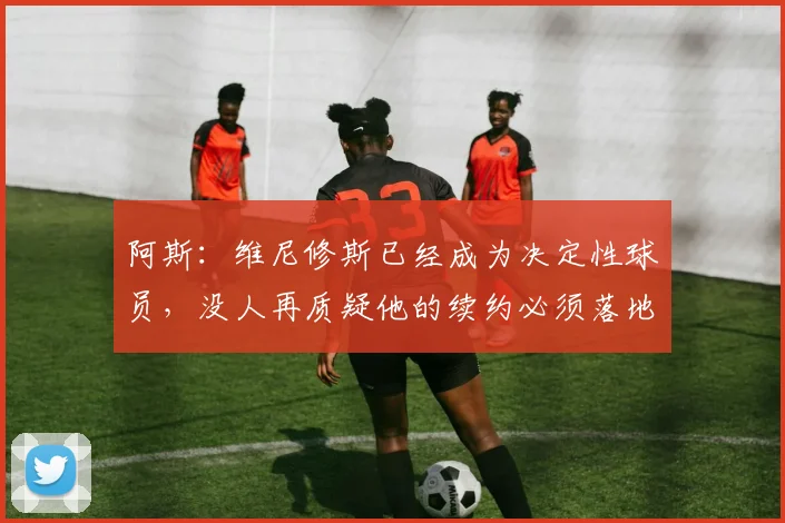 阿斯：维尼修斯已经成为决定性球员，没人再质疑他的续约必须落地