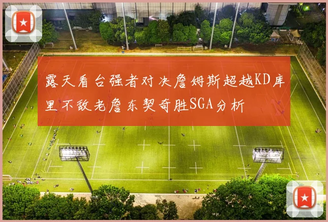 露天看台强者对决詹姆斯超越KD库里不敌老詹东契奇胜SGA分析