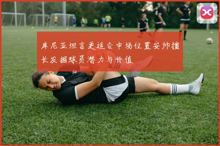 库尼亚坦言更适合中场位置安帅擅长发掘球员潜力与价值
