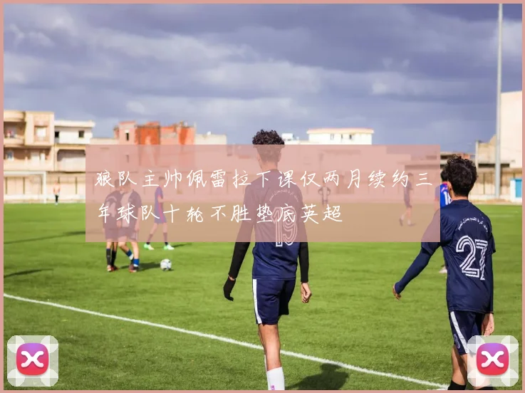 狼队主帅佩雷拉下课仅两月续约三年球队十轮不胜垫底英超