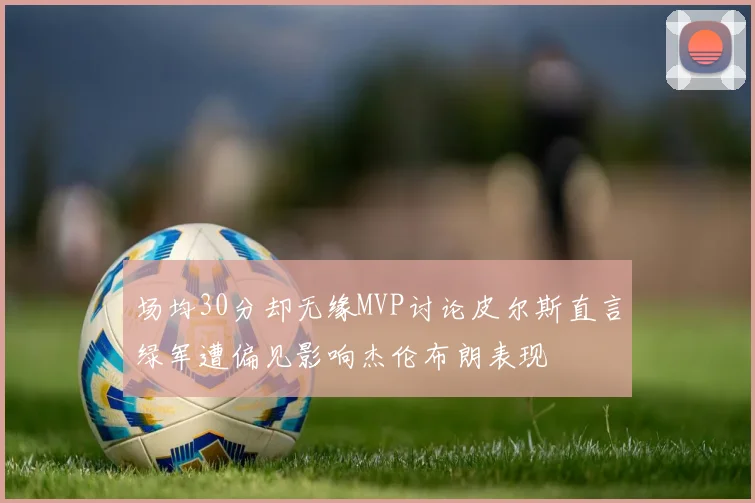场均30分却无缘MVP讨论皮尔斯直言绿军遭偏见影响杰伦布朗表现