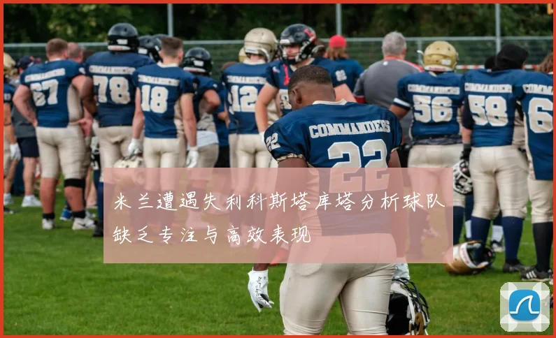 米兰遭遇失利科斯塔库塔分析球队缺乏专注与高效表现