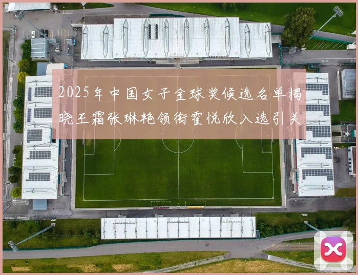 2025年中国女子金球奖候选名单揭晓王霜张琳艳领衔霍悦欣入选引关注