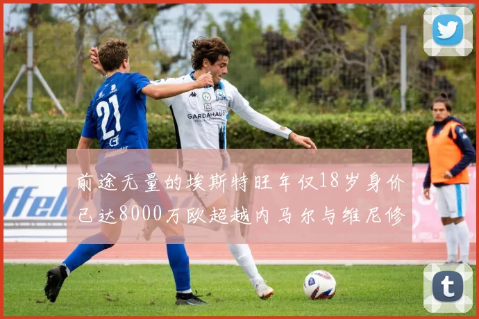 前途无量的埃斯特旺年仅18岁身价已达8000万欧超越内马尔与维尼修斯