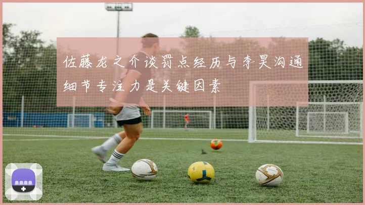 佐藤龙之介谈罚点经历与李昊沟通细节专注力是关键因素