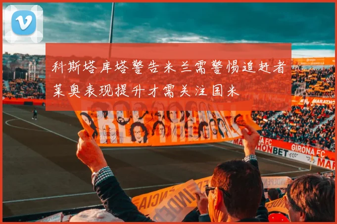 科斯塔库塔警告米兰需警惕追赶者莱奥表现提升才需关注国米