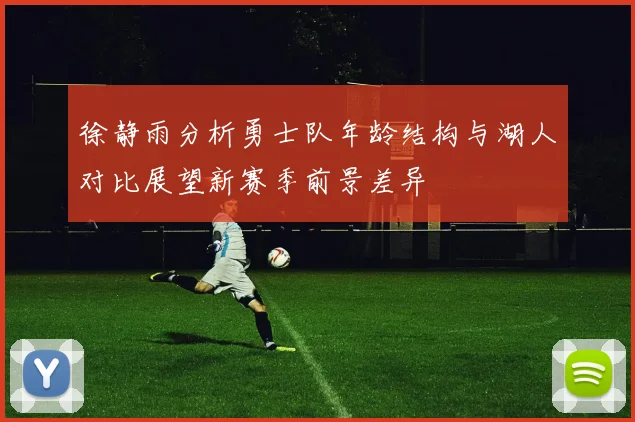 徐静雨分析勇士队年龄结构与湖人对比展望新赛季前景差异