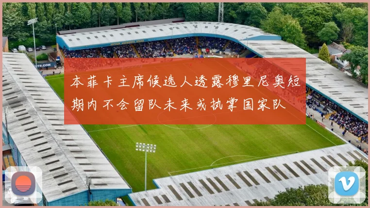 本菲卡主席候选人透露穆里尼奥短期内不会留队未来或执掌国家队