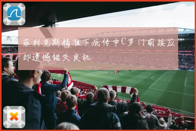 菲利克斯精准下底传中C罗门前接应却遗憾错失良机